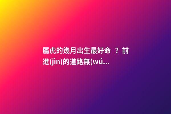 屬虎的幾月出生最好命？前進(jìn)的道路無(wú)人能擋